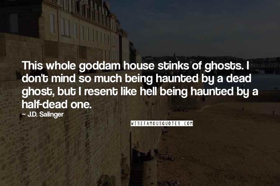 J.D. Salinger Quotes: This whole goddam house stinks of ghosts. I don't mind so much being haunted by a dead ghost, but I resent like hell being haunted by a half-dead one.