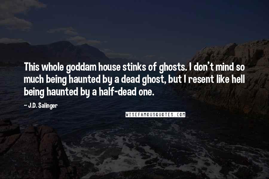 J.D. Salinger Quotes: This whole goddam house stinks of ghosts. I don't mind so much being haunted by a dead ghost, but I resent like hell being haunted by a half-dead one.