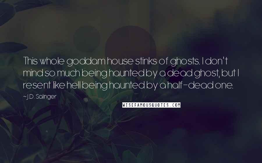 J.D. Salinger Quotes: This whole goddam house stinks of ghosts. I don't mind so much being haunted by a dead ghost, but I resent like hell being haunted by a half-dead one.