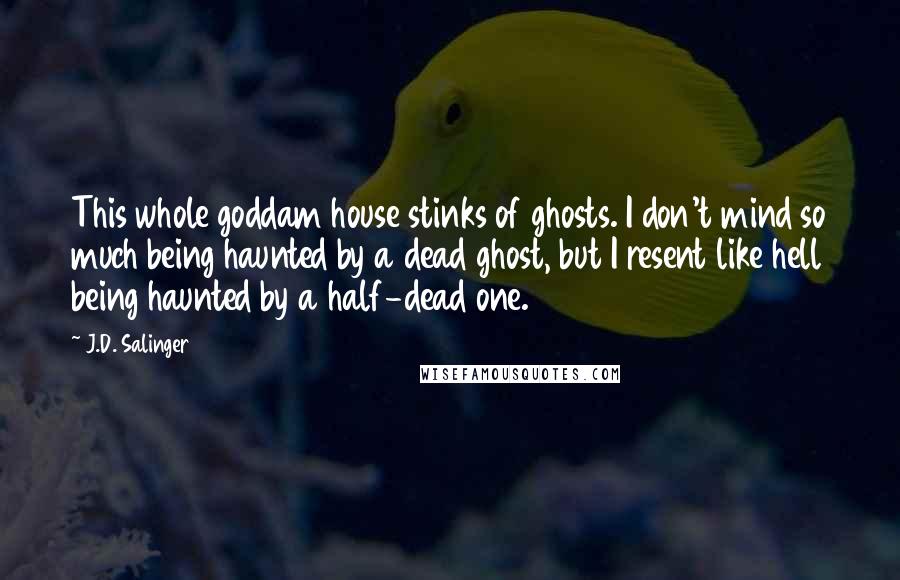 J.D. Salinger Quotes: This whole goddam house stinks of ghosts. I don't mind so much being haunted by a dead ghost, but I resent like hell being haunted by a half-dead one.