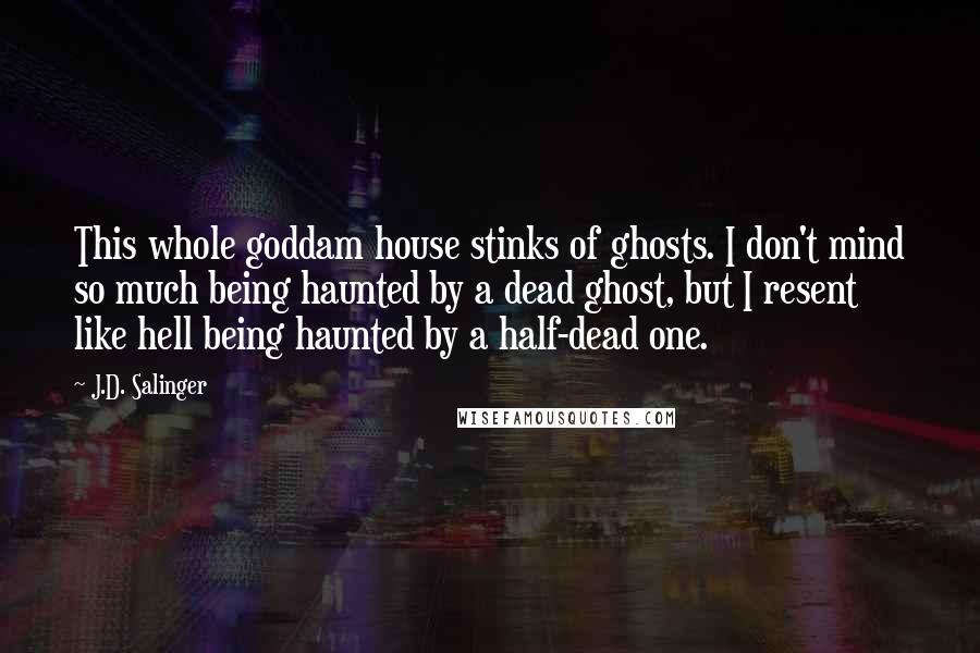 J.D. Salinger Quotes: This whole goddam house stinks of ghosts. I don't mind so much being haunted by a dead ghost, but I resent like hell being haunted by a half-dead one.