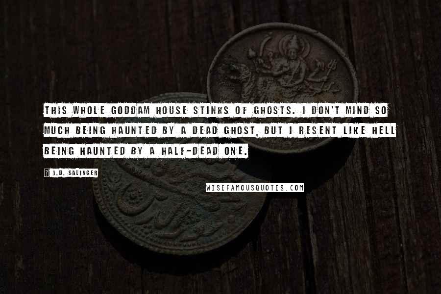 J.D. Salinger Quotes: This whole goddam house stinks of ghosts. I don't mind so much being haunted by a dead ghost, but I resent like hell being haunted by a half-dead one.