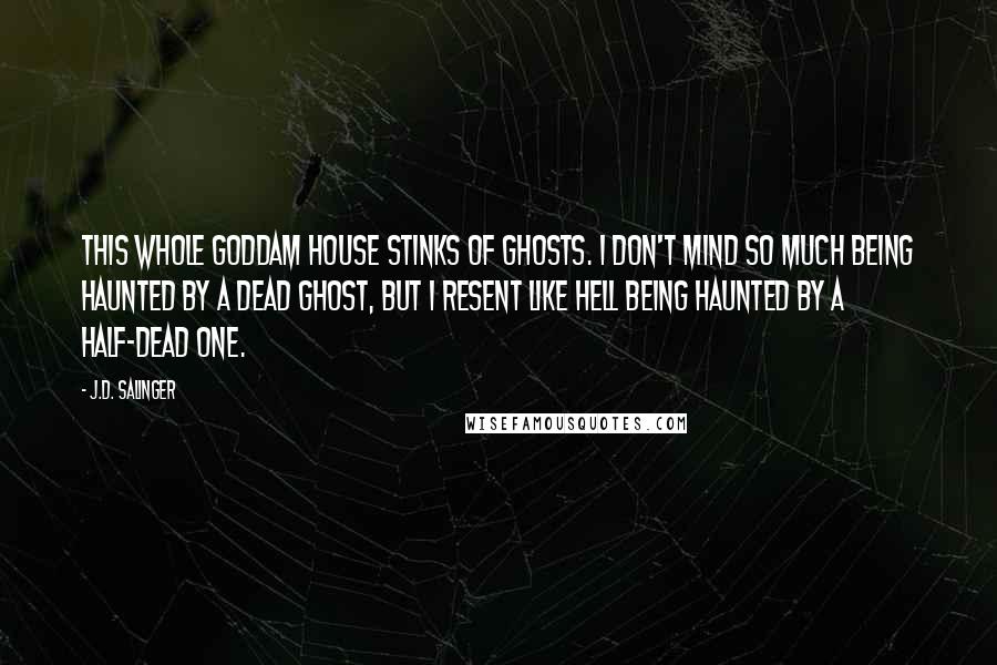 J.D. Salinger Quotes: This whole goddam house stinks of ghosts. I don't mind so much being haunted by a dead ghost, but I resent like hell being haunted by a half-dead one.