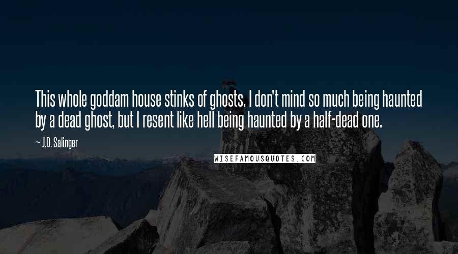 J.D. Salinger Quotes: This whole goddam house stinks of ghosts. I don't mind so much being haunted by a dead ghost, but I resent like hell being haunted by a half-dead one.