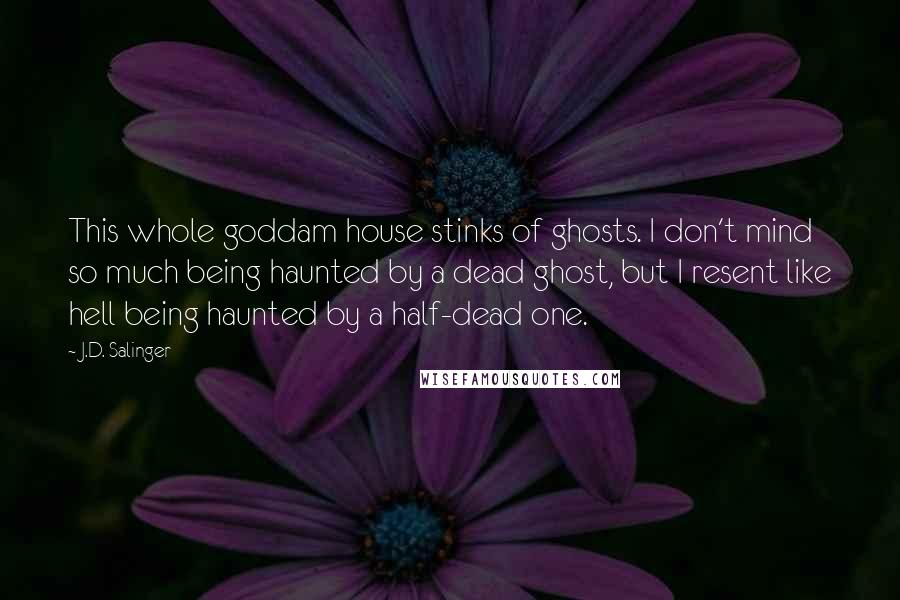J.D. Salinger Quotes: This whole goddam house stinks of ghosts. I don't mind so much being haunted by a dead ghost, but I resent like hell being haunted by a half-dead one.