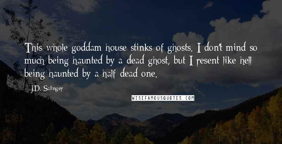 J.D. Salinger Quotes: This whole goddam house stinks of ghosts. I don't mind so much being haunted by a dead ghost, but I resent like hell being haunted by a half-dead one.