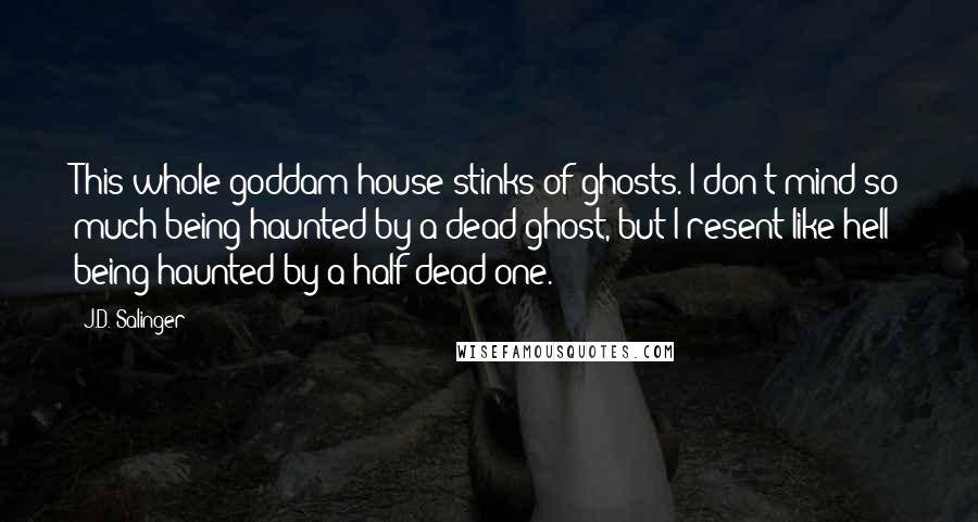 J.D. Salinger Quotes: This whole goddam house stinks of ghosts. I don't mind so much being haunted by a dead ghost, but I resent like hell being haunted by a half-dead one.