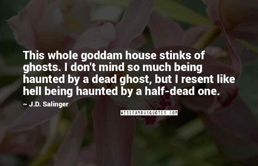 J.D. Salinger Quotes: This whole goddam house stinks of ghosts. I don't mind so much being haunted by a dead ghost, but I resent like hell being haunted by a half-dead one.