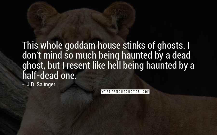 J.D. Salinger Quotes: This whole goddam house stinks of ghosts. I don't mind so much being haunted by a dead ghost, but I resent like hell being haunted by a half-dead one.