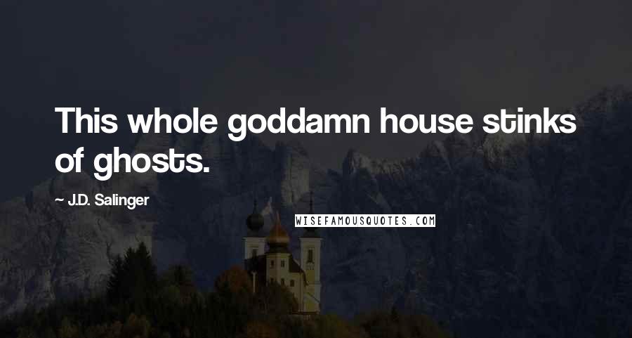 J.D. Salinger Quotes: This whole goddamn house stinks of ghosts.