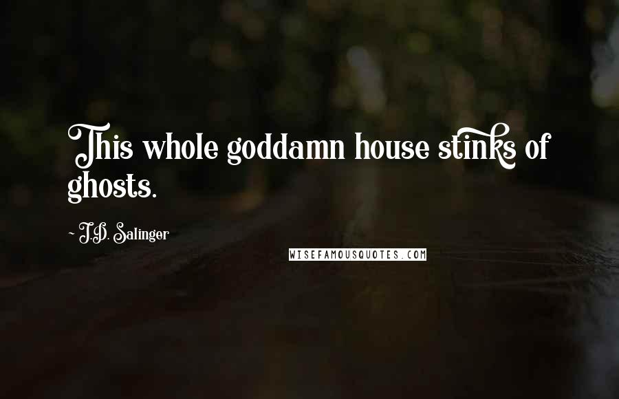 J.D. Salinger Quotes: This whole goddamn house stinks of ghosts.