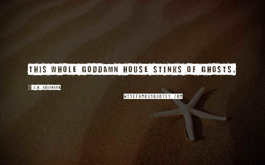 J.D. Salinger Quotes: This whole goddamn house stinks of ghosts.
