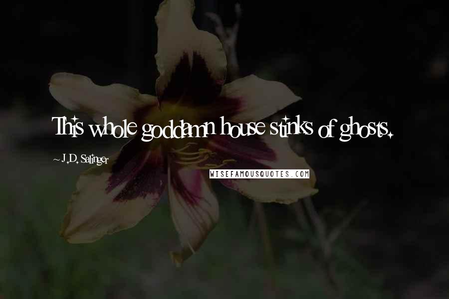 J.D. Salinger Quotes: This whole goddamn house stinks of ghosts.