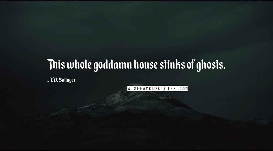 J.D. Salinger Quotes: This whole goddamn house stinks of ghosts.
