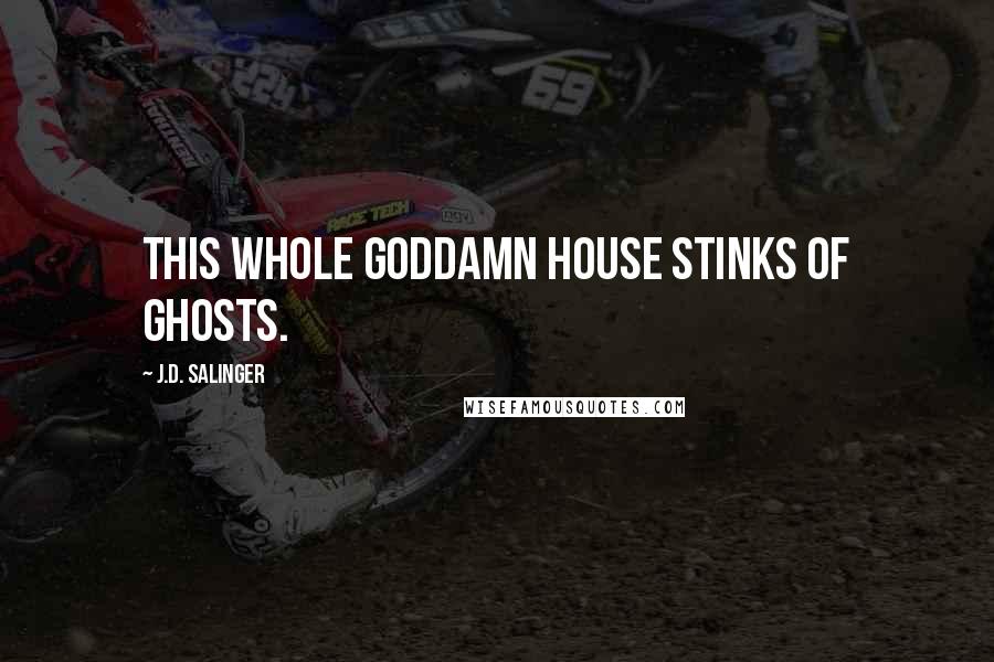 J.D. Salinger Quotes: This whole goddamn house stinks of ghosts.