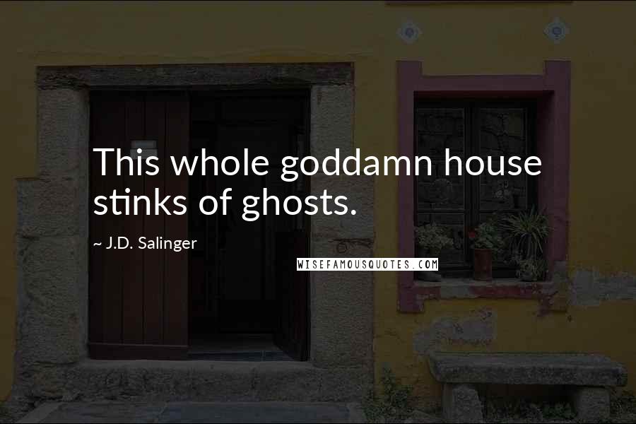 J.D. Salinger Quotes: This whole goddamn house stinks of ghosts.