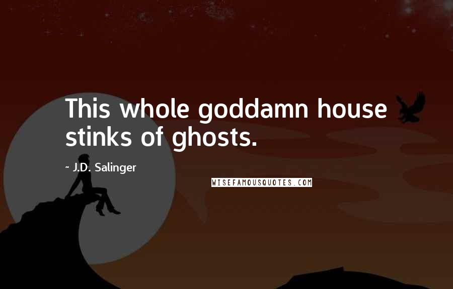 J.D. Salinger Quotes: This whole goddamn house stinks of ghosts.