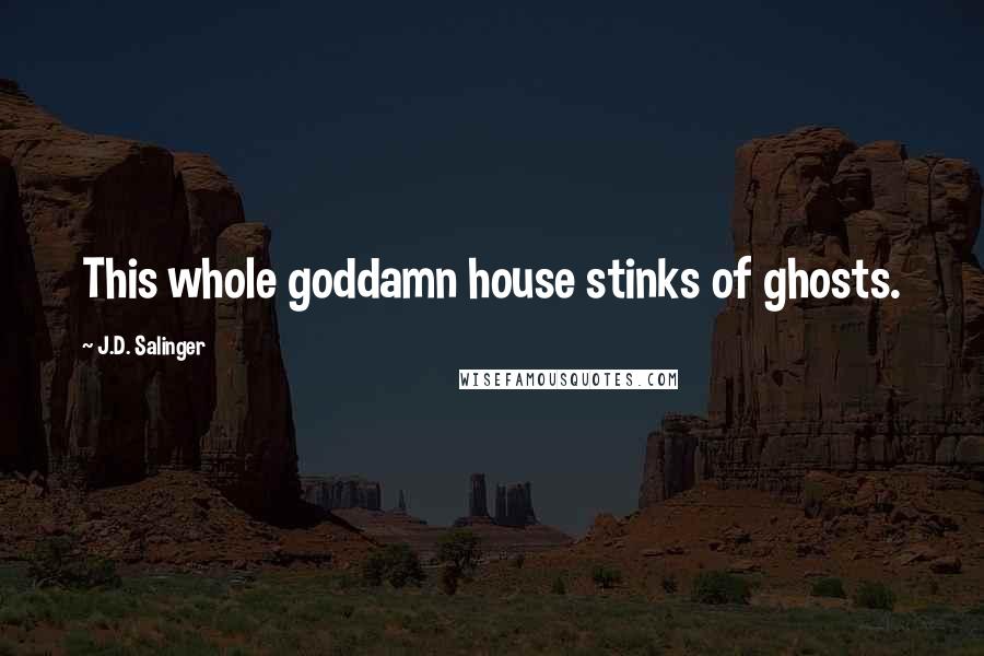J.D. Salinger Quotes: This whole goddamn house stinks of ghosts.
