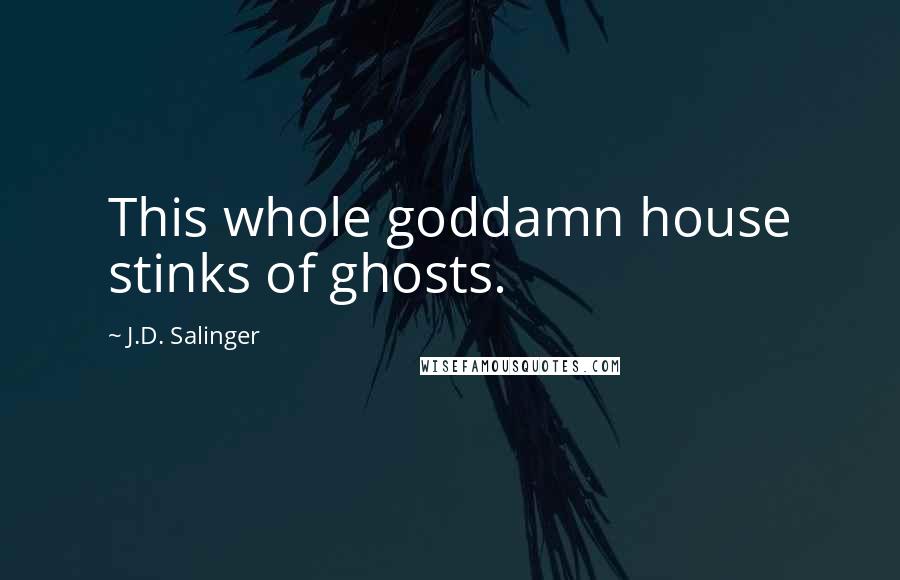 J.D. Salinger Quotes: This whole goddamn house stinks of ghosts.
