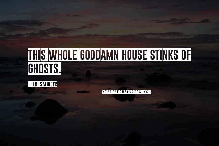 J.D. Salinger Quotes: This whole goddamn house stinks of ghosts.
