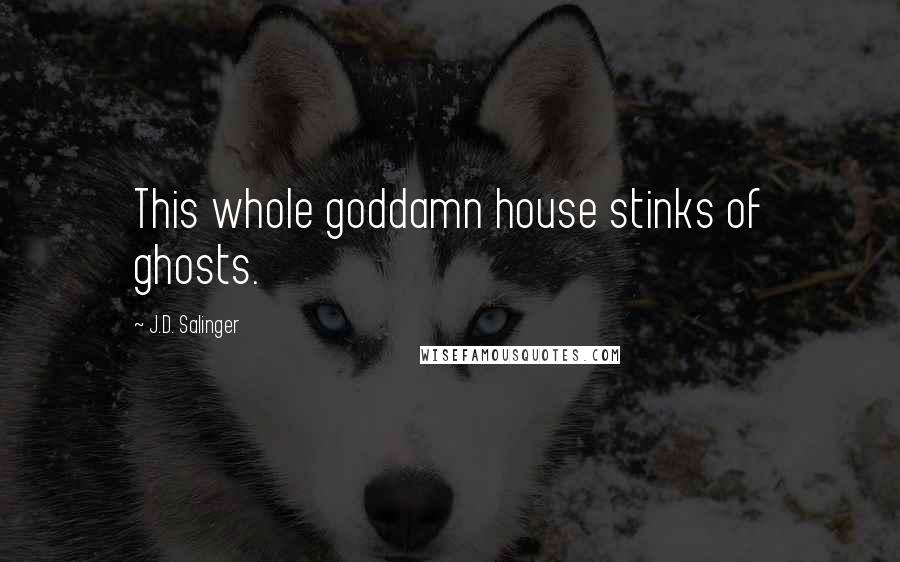 J.D. Salinger Quotes: This whole goddamn house stinks of ghosts.