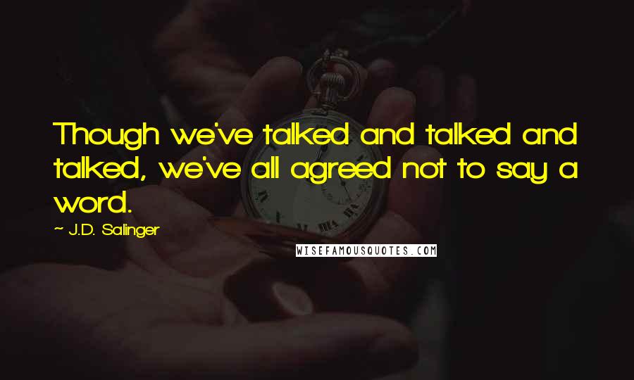 J.D. Salinger Quotes: Though we've talked and talked and talked, we've all agreed not to say a word.