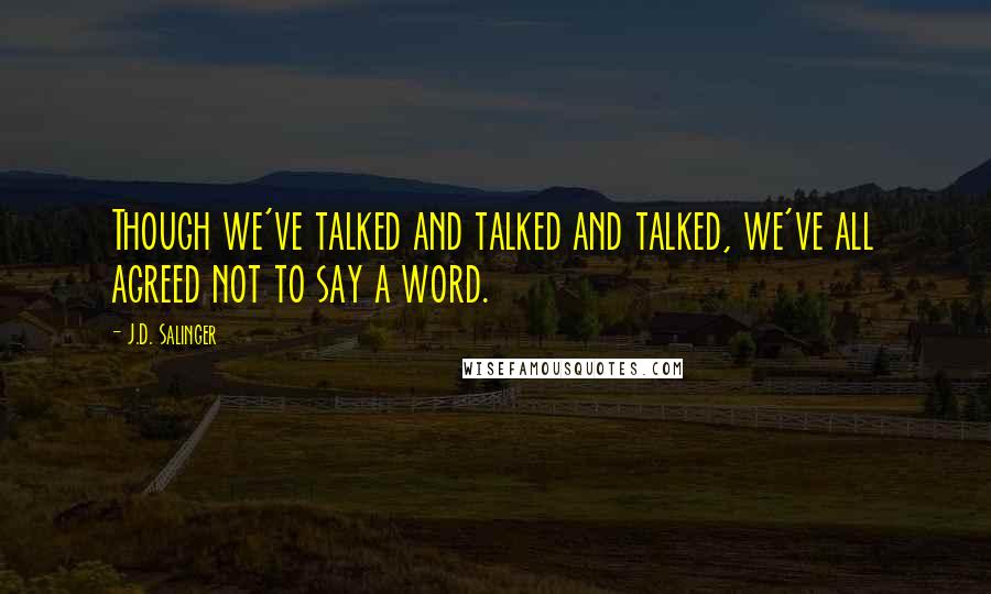 J.D. Salinger Quotes: Though we've talked and talked and talked, we've all agreed not to say a word.