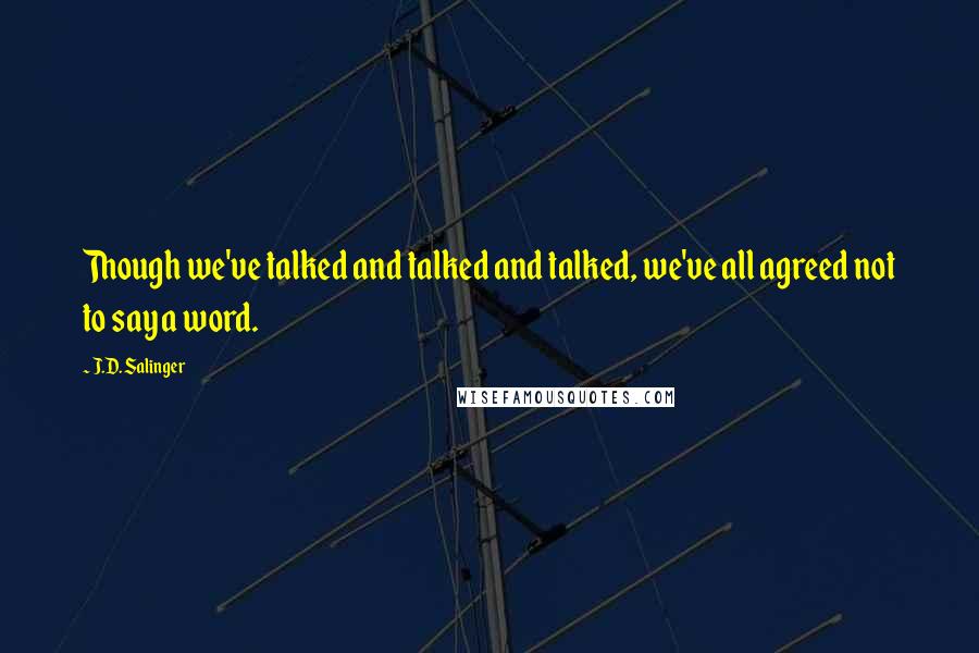 J.D. Salinger Quotes: Though we've talked and talked and talked, we've all agreed not to say a word.