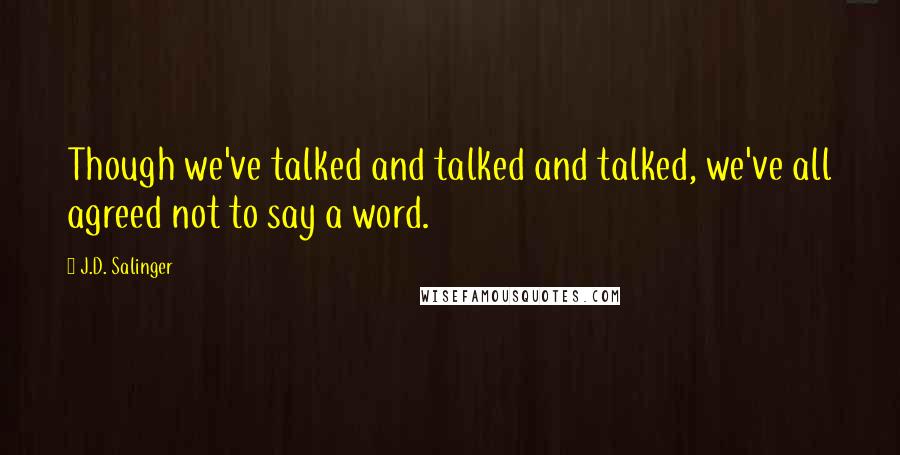 J.D. Salinger Quotes: Though we've talked and talked and talked, we've all agreed not to say a word.