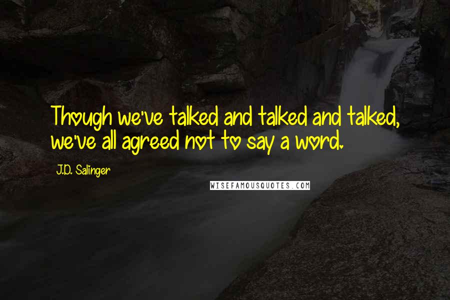 J.D. Salinger Quotes: Though we've talked and talked and talked, we've all agreed not to say a word.