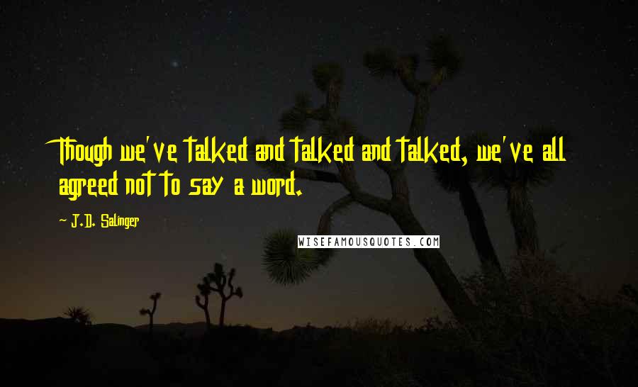 J.D. Salinger Quotes: Though we've talked and talked and talked, we've all agreed not to say a word.