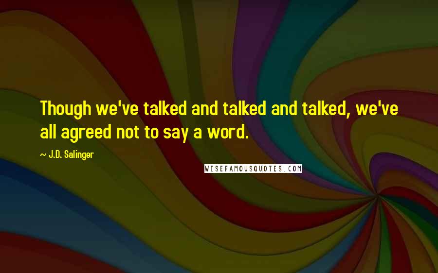 J.D. Salinger Quotes: Though we've talked and talked and talked, we've all agreed not to say a word.