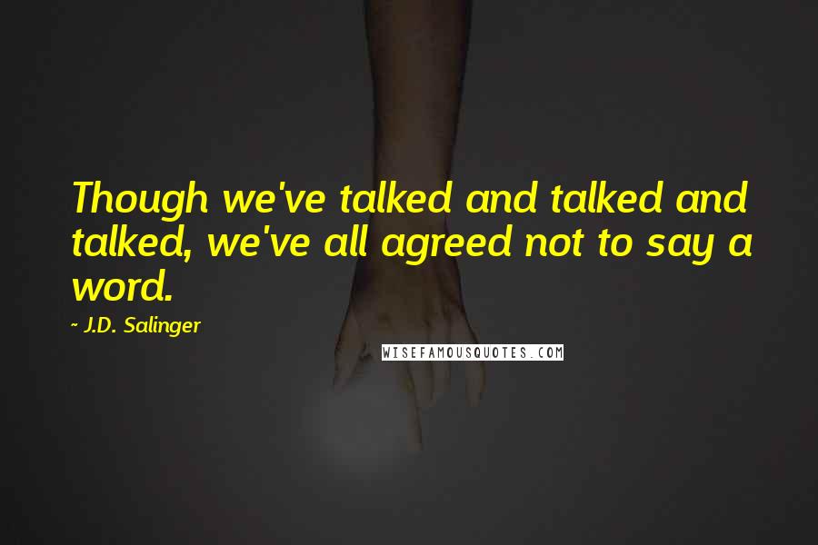 J.D. Salinger Quotes: Though we've talked and talked and talked, we've all agreed not to say a word.