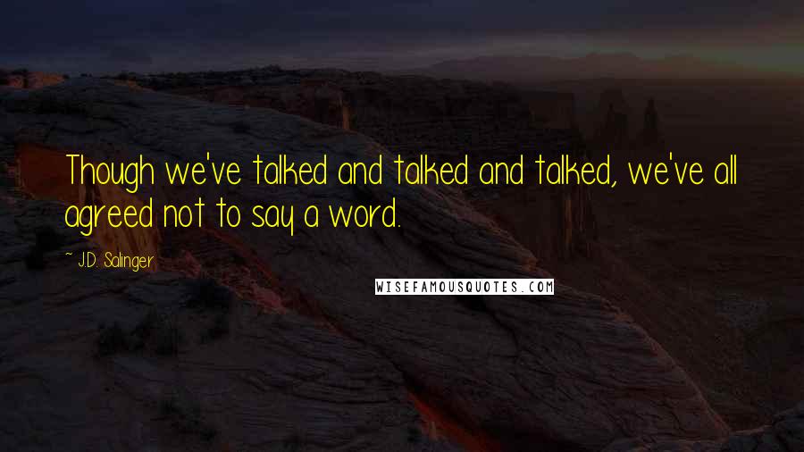 J.D. Salinger Quotes: Though we've talked and talked and talked, we've all agreed not to say a word.