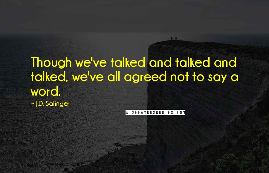 J.D. Salinger Quotes: Though we've talked and talked and talked, we've all agreed not to say a word.