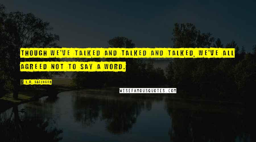 J.D. Salinger Quotes: Though we've talked and talked and talked, we've all agreed not to say a word.