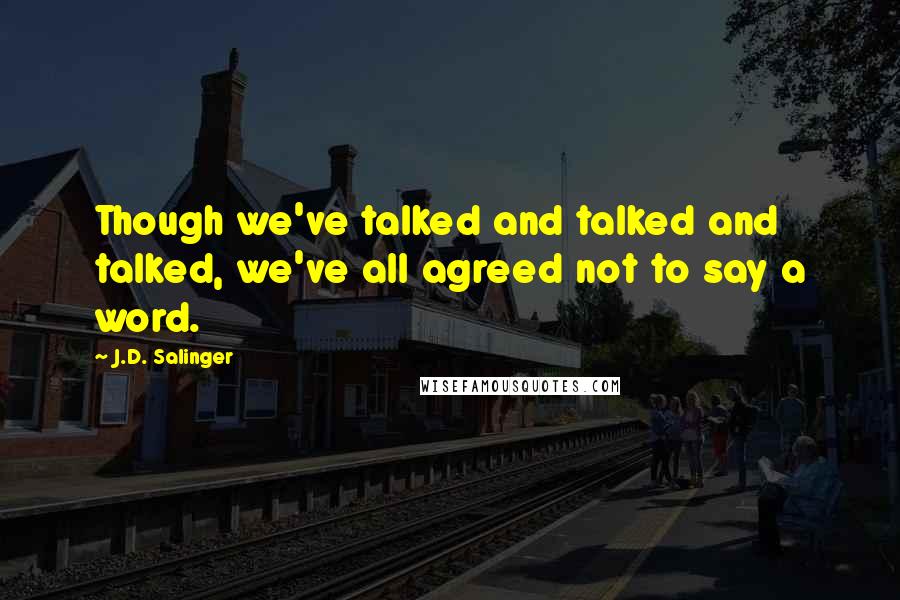 J.D. Salinger Quotes: Though we've talked and talked and talked, we've all agreed not to say a word.