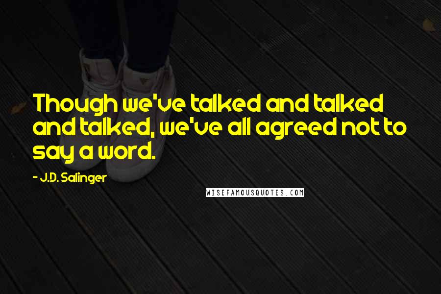 J.D. Salinger Quotes: Though we've talked and talked and talked, we've all agreed not to say a word.