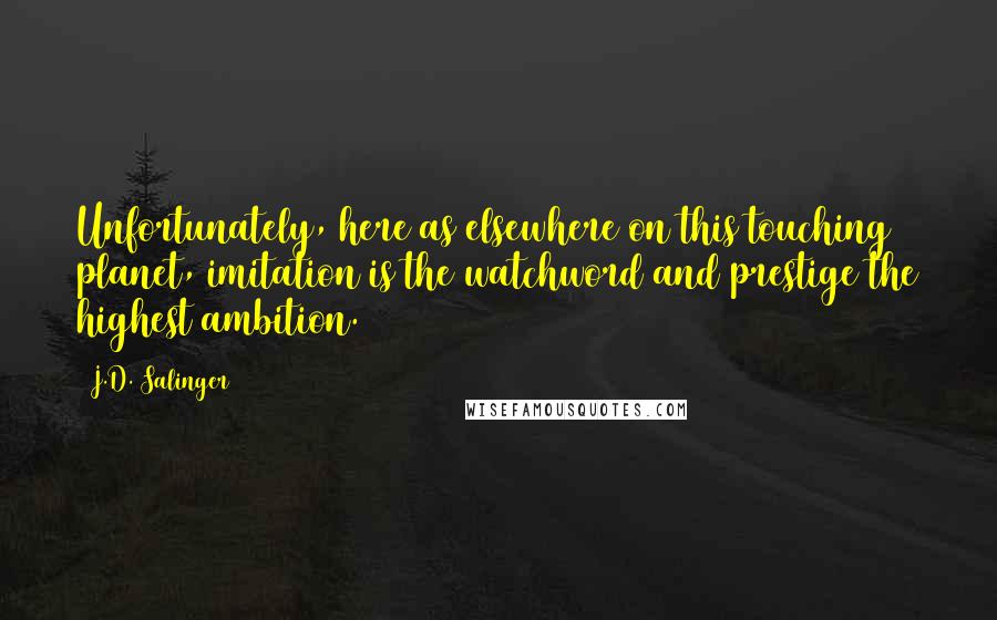 J.D. Salinger Quotes: Unfortunately, here as elsewhere on this touching planet, imitation is the watchword and prestige the highest ambition.