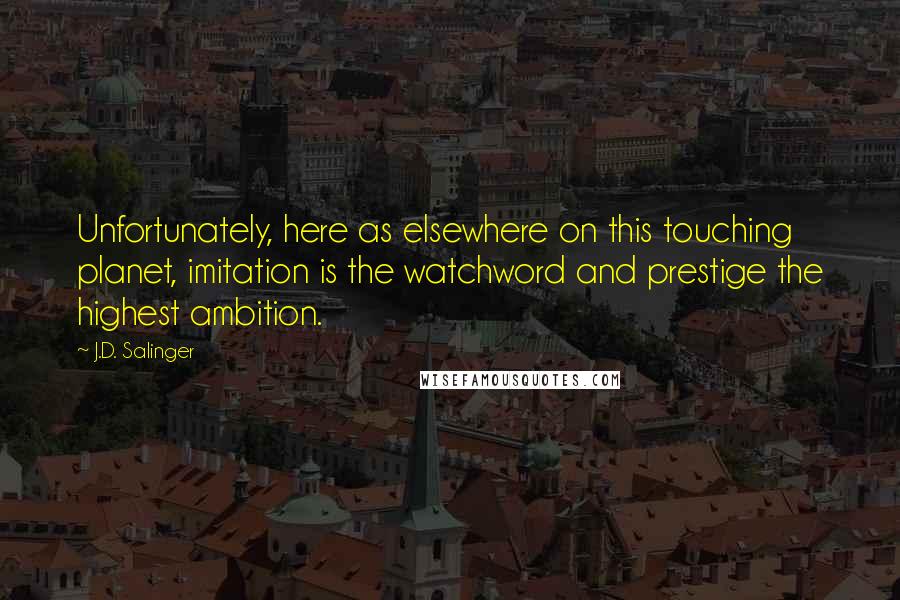 J.D. Salinger Quotes: Unfortunately, here as elsewhere on this touching planet, imitation is the watchword and prestige the highest ambition.