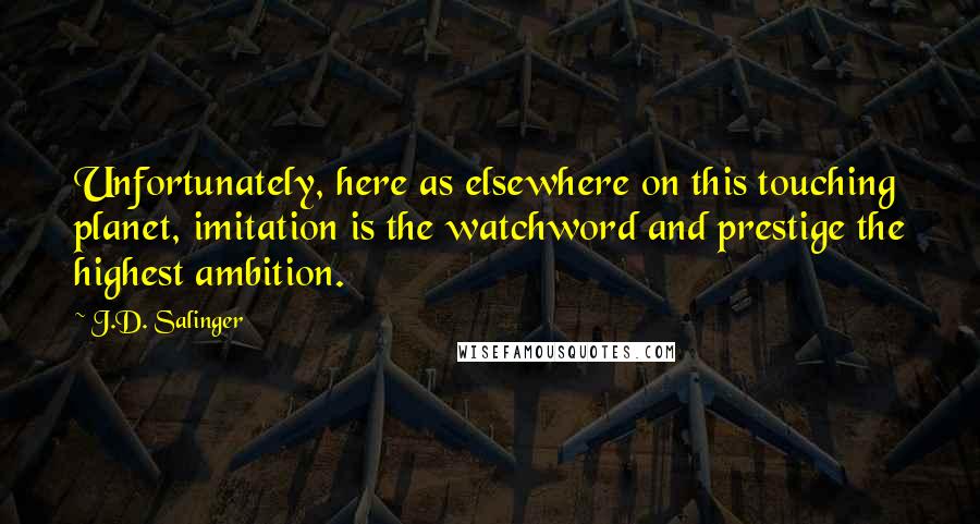 J.D. Salinger Quotes: Unfortunately, here as elsewhere on this touching planet, imitation is the watchword and prestige the highest ambition.