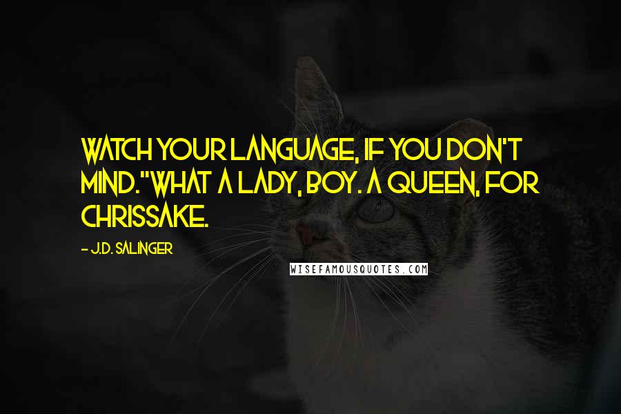 J.D. Salinger Quotes: Watch your language, if you don't mind."What a lady, boy. A queen, for Chrissake.