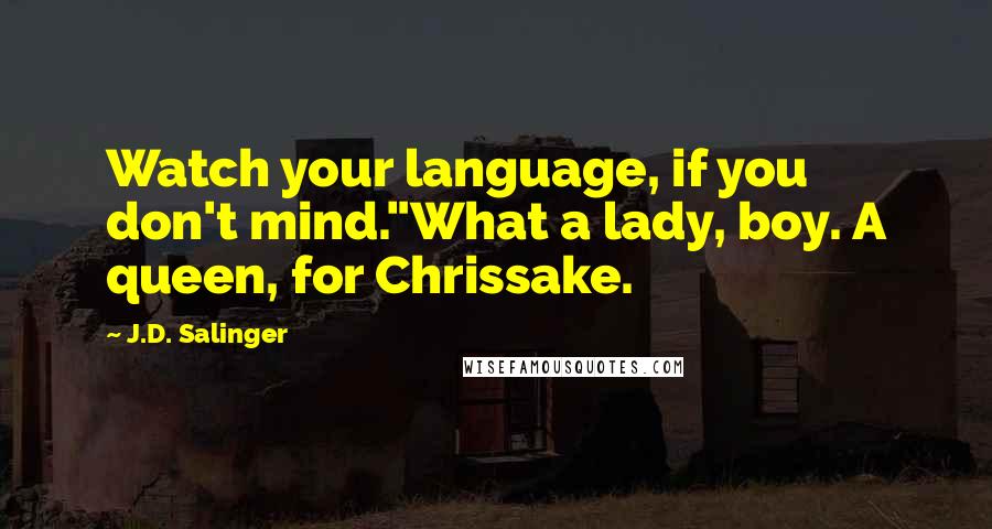 J.D. Salinger Quotes: Watch your language, if you don't mind."What a lady, boy. A queen, for Chrissake.