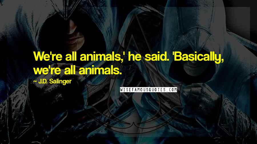 J.D. Salinger Quotes: We're all animals,' he said. 'Basically, we're all animals.