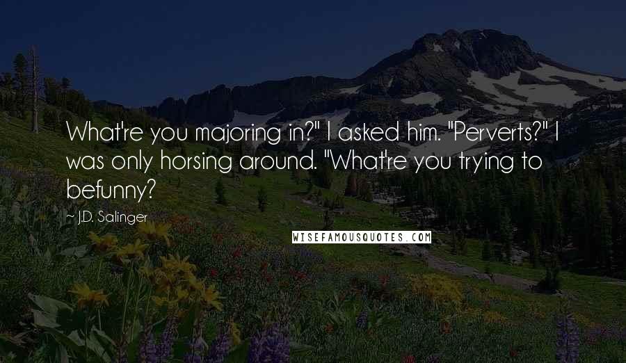 J.D. Salinger Quotes: What're you majoring in?" I asked him. "Perverts?" I was only horsing around. "What're you trying to befunny?