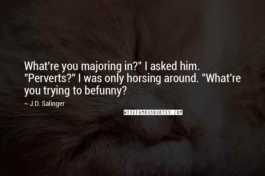 J.D. Salinger Quotes: What're you majoring in?" I asked him. "Perverts?" I was only horsing around. "What're you trying to befunny?