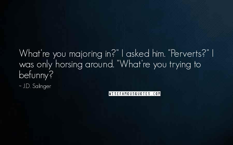 J.D. Salinger Quotes: What're you majoring in?" I asked him. "Perverts?" I was only horsing around. "What're you trying to befunny?