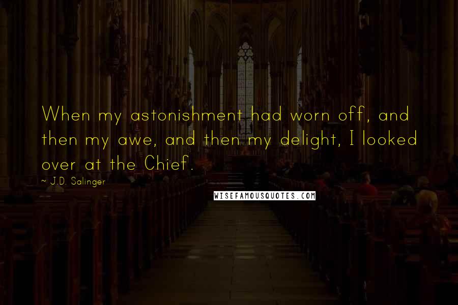 J.D. Salinger Quotes: When my astonishment had worn off, and then my awe, and then my delight, I looked over at the Chief.