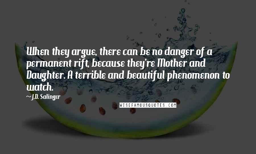 J.D. Salinger Quotes: When they argue, there can be no danger of a permanent rift, because they're Mother and Daughter. A terrible and beautiful phenomenon to watch.