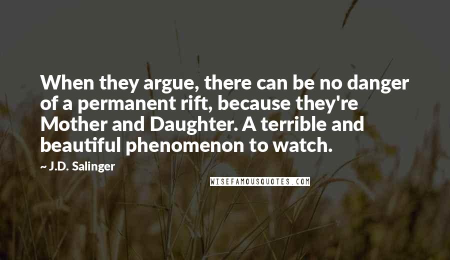 J.D. Salinger Quotes: When they argue, there can be no danger of a permanent rift, because they're Mother and Daughter. A terrible and beautiful phenomenon to watch.